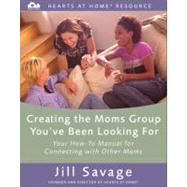 Creating the Moms Group You've Been Looking For : Your How-To Manual for Connecting with Other Moms