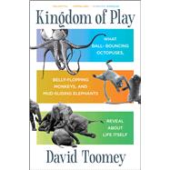 Kingdom of Play What Ball-bouncing Octopuses, Belly-flopping Monkeys, and Mud-sliding Elephants Reveal about Life Itself