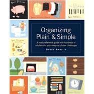 Organizing Plain & Simple A Ready Reference Guide with Hundreds of Solutions to Your Everyday Clutter Challenges