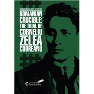 Romanian Crucible The Trial of Corneliu Zelea Codreanu