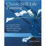 Classic Still Life Painting : A Contemporary Master Shows How to Achieve Old Master Effects Using Today's Art Materials