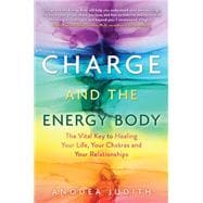 Charge and the Energy Body The Vital Key to Healing Your Life, Your Chakras, and Your Relationships
