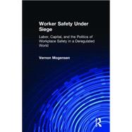 Worker Safety Under Siege: Labor, Capital, and the Politics of Workplace Safety in a Deregulated World: Labor, Capital, and the Politics of Workplace Safety in a Deregulated World