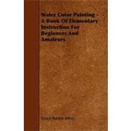 Water Color Painting: A Book of Elementary Instruction for Beginners and Amateurs