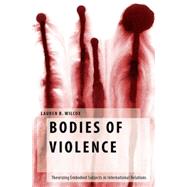 Bodies of Violence Theorizing Embodied Subjects in International Relations