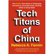 Tech Titans of China How China's Tech Sector is challenging the world by innovating faster, working harder, and going global