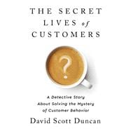 The Secret Lives of Customers A Detective Story About Solving the Mystery of Customer Behavior