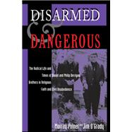 Disarmed And Dangerous: The Radical Life And Times Of Daniel And Philip Berrigan, Brothers In Religious Faith And Civil Disobedience