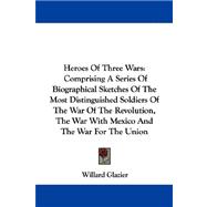Heroes of Three Wars: Comprising a Series of Biographical Sketches of the Most Distinguished Soldiers of the War of the Revolution, the War With Mexico and the War for the