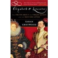 Elizabeth and Leicester The Truth about the Virgin Queen and the Man She Loved