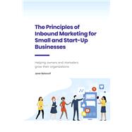 The Principles of Inbound Marketing for Small and Start-Up Businesses Helping Owners and Marketers Grow Their Organizations