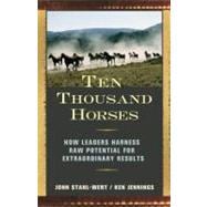 Ten Thousand Horses How Leaders Harness Raw Potential for Extraordinary Results