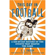 This Day in Football A Day-By-Day Record of the Events That Shaped the Game
