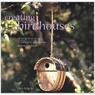 Creating Birdhouses : 30 Delightful Projects to Turn Your Garden into a Home for Birds