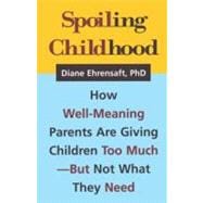 Spoiling Childhood How Well-Meaning Parents Are Giving Children Too Much - But Not What They Need
