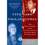Five Days in Philadelphia: 1940, Wendell Willkie, and the Political Convention That Freed FDR to Win World War II