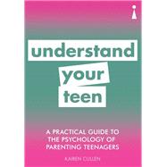 A Practical Guide to the Psychology of Parenting Teenagers Understand Your Teen