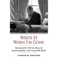 Write It When I'm Gone : Remarkable Off-the-Record Conversations with Gerald R. Ford