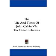 The Life and Times of John Calvin: The Great Reformer