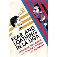 Fear and Loathing in La Liga Barcelona, Real Madrid, and the World's Greatest Sports Rivalry