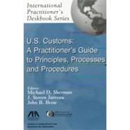 U.S. Customs A Practitioner's Guide to Principles, Processes, and Procedures