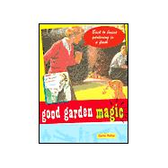 Good Garden Magic : Back-to-Basics Gardening in a Flash