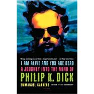 I Am Alive and You Are Dead A Journey into the Mind of Philip K. Dick