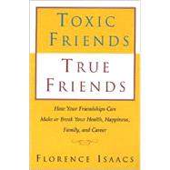 Toxic Friends True Friends How Your Friendshops Can Make or Break Your Health, Happiness, Family, and Career
