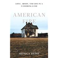American Fire Love, Arson, and Life in a Vanishing Land