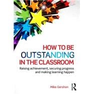 How to be Outstanding in the Classroom: Raising achievement, securing progress and making learning happen