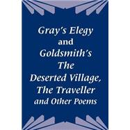 Gray's Elegy and Goldsmith's the Deserted Village, the Traveller and Other Poems