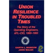 Union Resilience in Troubled Times: The Story of the Operating Engineers, AFL-CIO, 1960-93: The Story of the Operating Engineers, AFL-CIO, 1960-93