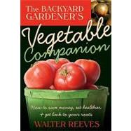 The Backyard Gardener's Vegetable Companion: How to Save Money, Eat Healthier, and Get Back to Your Roots