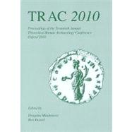 TRAC 2010: Proceedings of the Twentieth Annual Theoretical Roman Archaeology Conference, Which Took Place at The University of Oxford, 25-28 March 2010