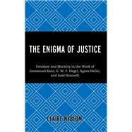 The Enigma of Justice Freedom and Morality in the Work of Immanuel Kant, G.W.F Hegel, Agnes Heller, and Axel Honneth