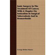 Ionic Surgery in the Treatment of Cancer, With a Chapter on Ionization in Surgical Tuberculosis and in Hemorrhoids