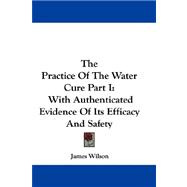 Practice of the Water Cure Part I : With Authenticated Evidence of Its Efficacy and Safety