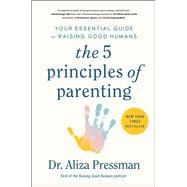 The 5 Principles of Parenting Your Essential Guide to Raising Good Humans