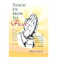 Teach Us How to Pray: A Complete Bible Study for Your Daily Life of Prayer