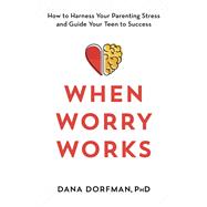 When Worry Works How to Harness Your Parenting Stress and Guide Your Teen to Success