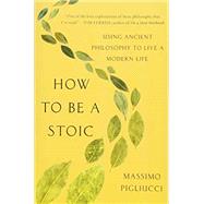 How to Be a Stoic Using Ancient Philosophy to Live a Modern Life