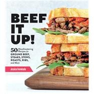 Beef It Up! 50 Mouthwatering Recipes for Ground Beef, Steaks, Stews, Roasts, Ribs, and More