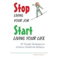 Stop Living Your Job, Start Living Your Life 85 Simple Strategies to Achieve Work/Life Balance