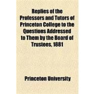 Replies of the Professors and Tutors of Princeton College to the Questions Addressed to Them by the Board of Trustees, 1881