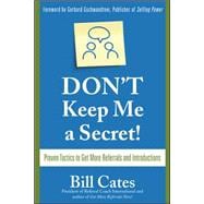 Don't Keep Me A Secret: Proven Tactics to Get Referrals and Introductions