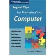Logical Tips for Mastering Your Computer : Quick Shortcuts, Tips, Tricks, and Techniques to Help You Use Your Computer More Effectively