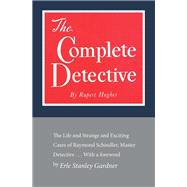 The Complete Detective The Life and Strange and Exciting Cases of Raymond Schindler, Master Detective