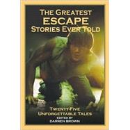 The Greatest Escape Stories Ever Told; Twenty-Five Unforgettable Tales
