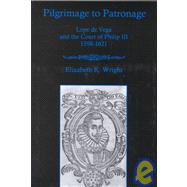 Pilgrimage To Patronage Lope De Vega and the Court of Philip Iii, 1598-1621