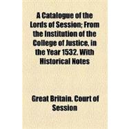 Catalogue of the Lords of Session; from the Institution of the College of Justice, in the Year 1532 with Historical Notes